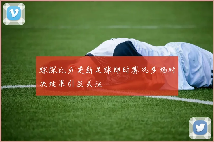 球探比分更新足球即时赛况多场对决结果引发关注