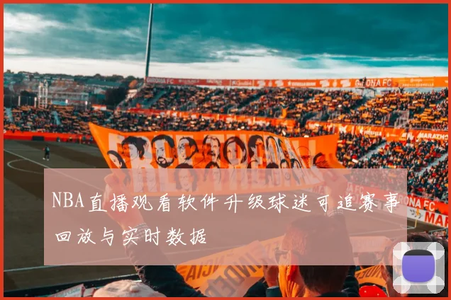 NBA直播观看软件升级球迷可追赛事回放与实时数据