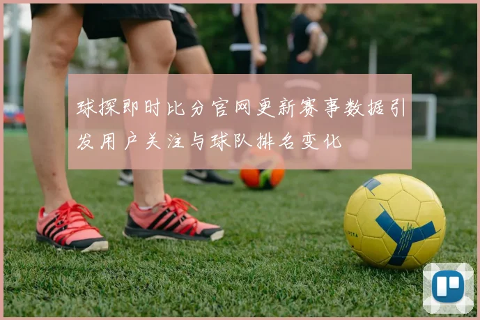 球探即时比分官网更新赛事数据引发用户关注与球队排名变化