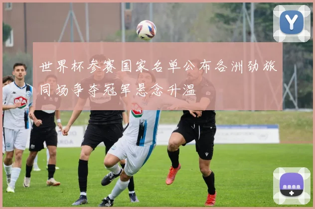 世界杯参赛国家名单公布各洲劲旅同场争夺冠军悬念升温