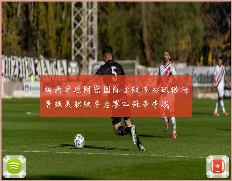 梅西率迈阿密国际击败洛杉矶银河晋级美职联季后赛四强争夺战