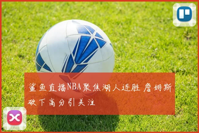 鲨鱼直播NBA聚焦湖人连胜 詹姆斯砍下高分引关注
