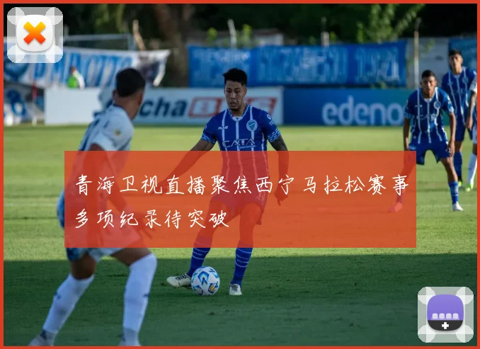 青海卫视直播聚焦西宁马拉松赛事多项纪录待突破