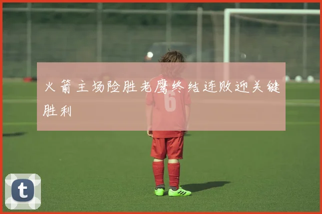 火箭主场险胜老鹰终结连败迎关键胜利