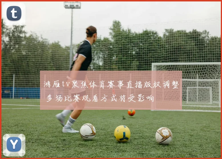 鸿雁tv聚焦体育赛事直播版权调整 多场比赛观看方式将受影响