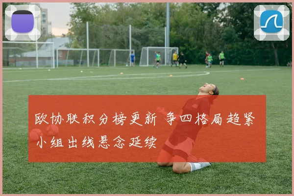 欧协联积分榜更新 争四格局趋紧 小组出线悬念延续
