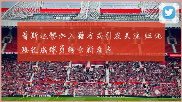 哥斯达黎加入籍方式引发关注 归化路径成球员转会新看点