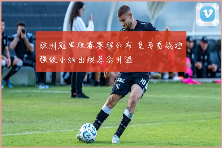 欧洲冠军联赛赛程公布 皇马首战迎强敌小组出线悬念升温