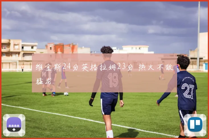 维金斯24分英格拉姆23分 热火不敌猛龙