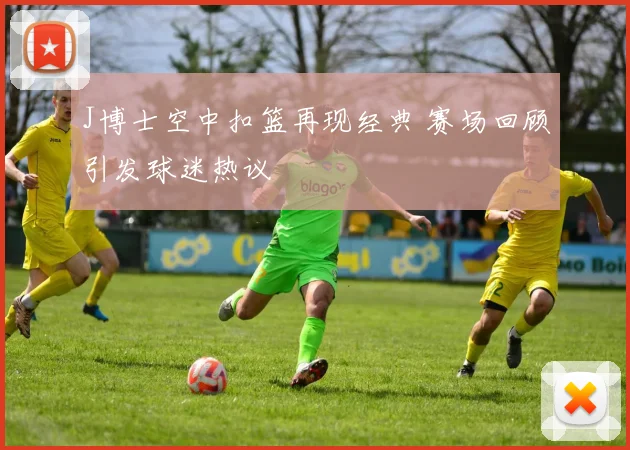 J博士空中扣篮再现经典 赛场回顾引发球迷热议