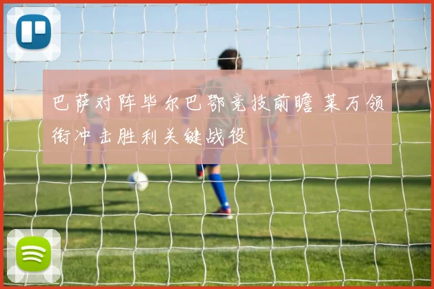 巴萨对阵毕尔巴鄂竞技前瞻 莱万领衔冲击胜利关键战役