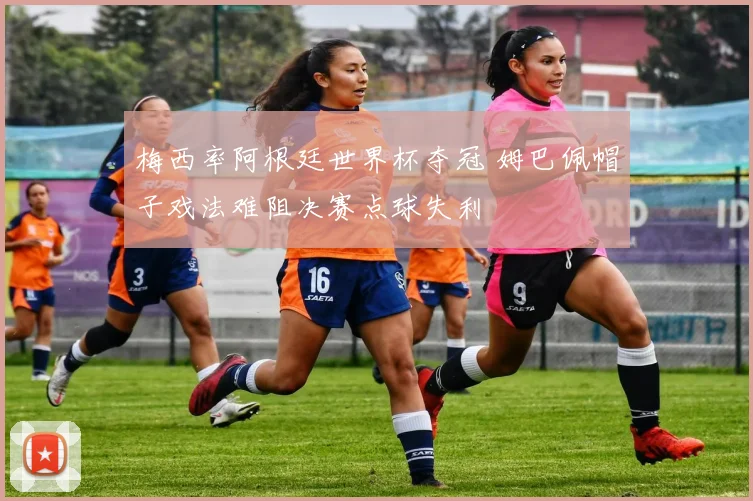 梅西率阿根廷世界杯夺冠 姆巴佩帽子戏法难阻决赛点球失利