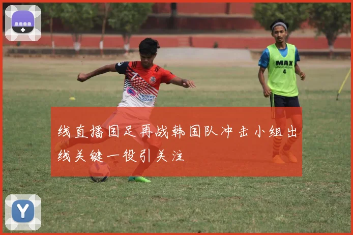 线直播国足再战韩国队冲击小组出线关键一役引关注