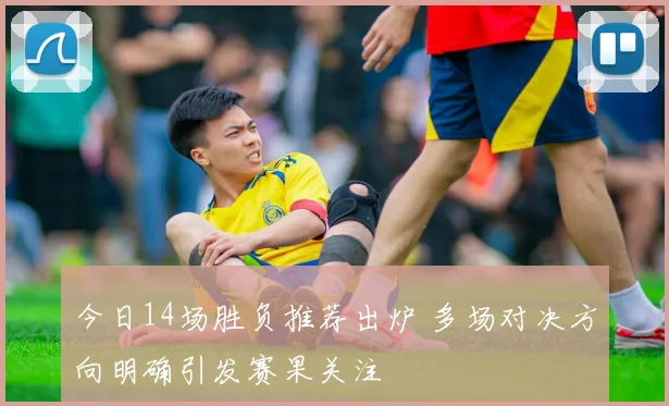今日14场胜负推荐出炉 多场对决方向明确引发赛果关注