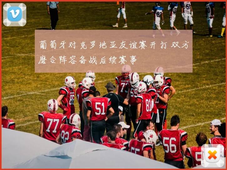 葡萄牙对克罗地亚友谊赛开打 双方磨合阵容备战后续赛事