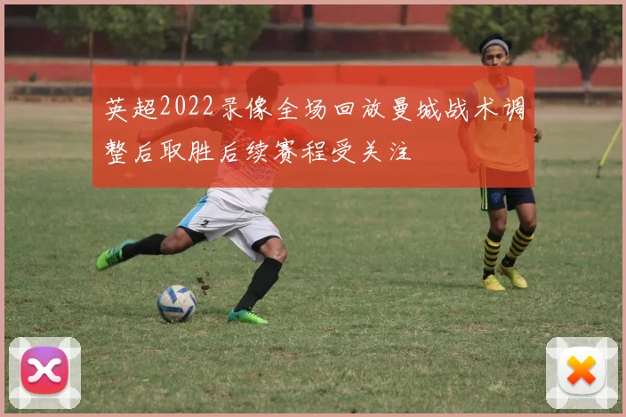 英超2022录像全场回放曼城战术调整后取胜后续赛程受关注