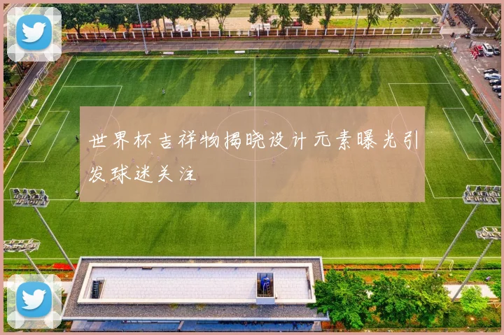 世界杯吉祥物揭晓设计元素曝光引发球迷关注