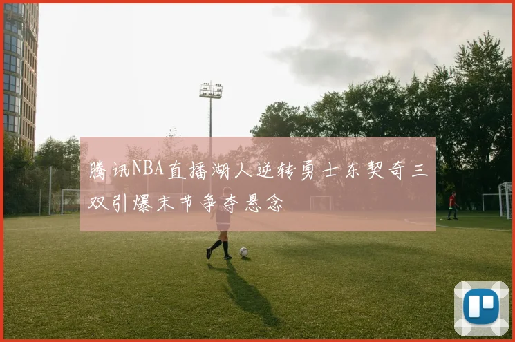 腾讯NBA直播湖人逆转勇士东契奇三双引爆末节争夺悬念