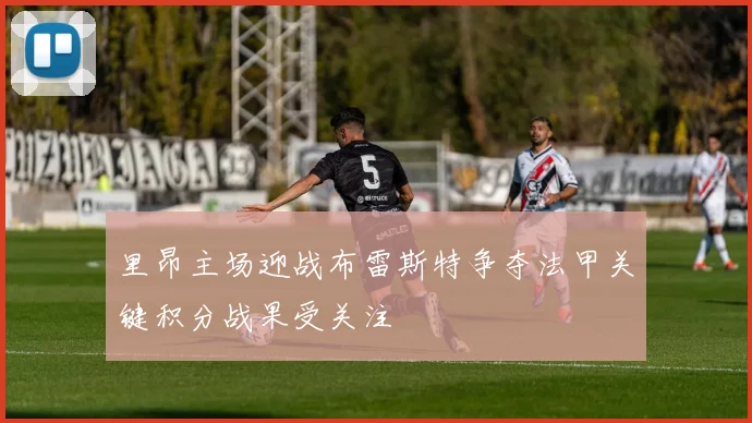 里昂主场迎战布雷斯特争夺法甲关键积分战果受关注