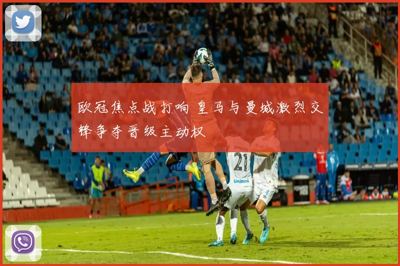 欧冠焦点战打响 皇马与曼城激烈交锋争夺晋级主动权