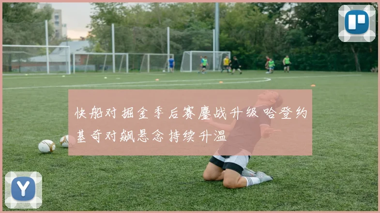 快船对掘金季后赛鏖战升级 哈登约基奇对飙悬念持续升温