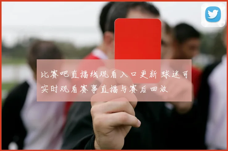 比赛吧直播线观看入口更新 球迷可实时观看赛事直播与赛后回放