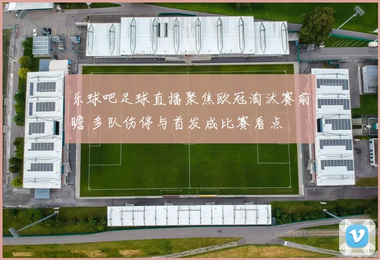乐球吧足球直播聚焦欧冠淘汰赛前瞻 多队伤停与首发成比赛看点