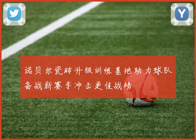 诺贝尔瓷砖升级训练基地助力球队备战新赛季冲击更佳战绩