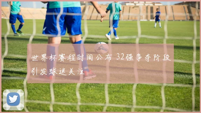 世界杯赛程时间公布 32强争夺阶段引发球迷关注