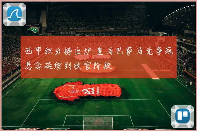 西甲积分榜出炉 皇马巴萨马竞争冠悬念延续到收官阶段