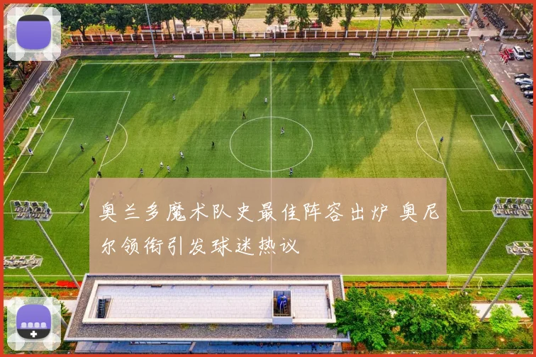 奥兰多魔术队史最佳阵容出炉 奥尼尔领衔引发球迷热议