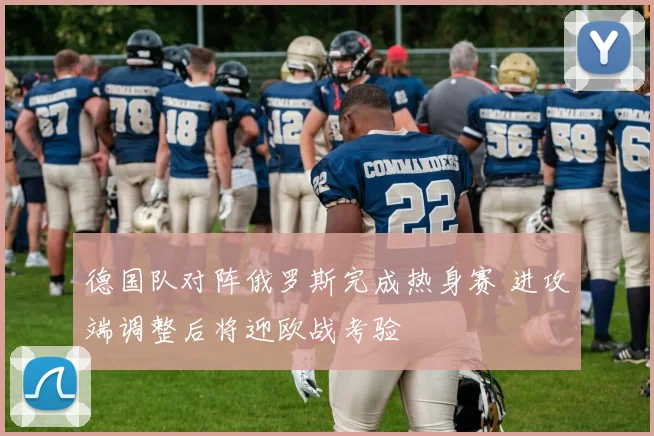 德国队对阵俄罗斯完成热身赛 进攻端调整后将迎欧战考验