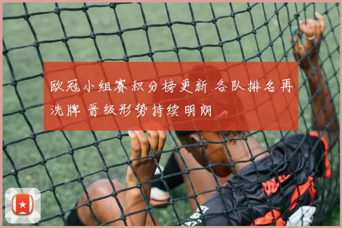 欧冠小组赛积分榜更新 各队排名再洗牌 晋级形势持续明朗