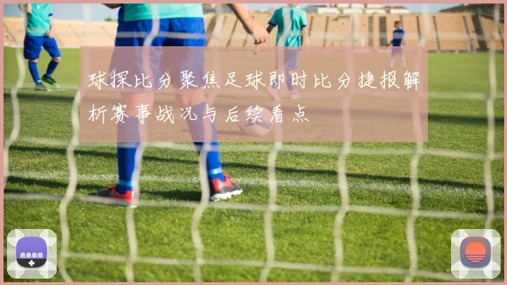 球探比分聚焦足球即时比分捷报解析赛事战况与后续看点