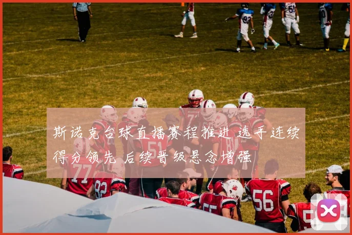 斯诺克台球直播赛程推进 选手连续得分领先 后续晋级悬念增强