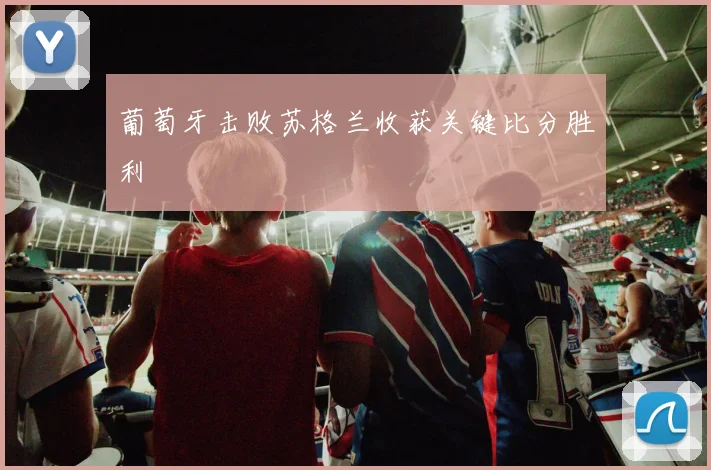 葡萄牙击败苏格兰收获关键比分胜利