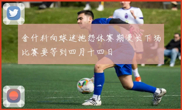 舍什科向球迷抱怨休赛期漫长下场比赛要等到四月十四日