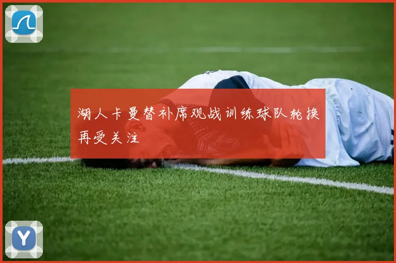 湖人卡曼替补席观战训练球队轮换再受关注