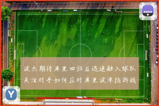 波杰期待库里回归后迅速融入球队关注对手如何应对库里波津挡拆战术