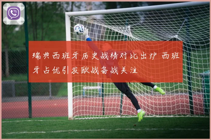 瑞典西班牙历史战绩对比出炉 西班牙占优引发欧战备战关注