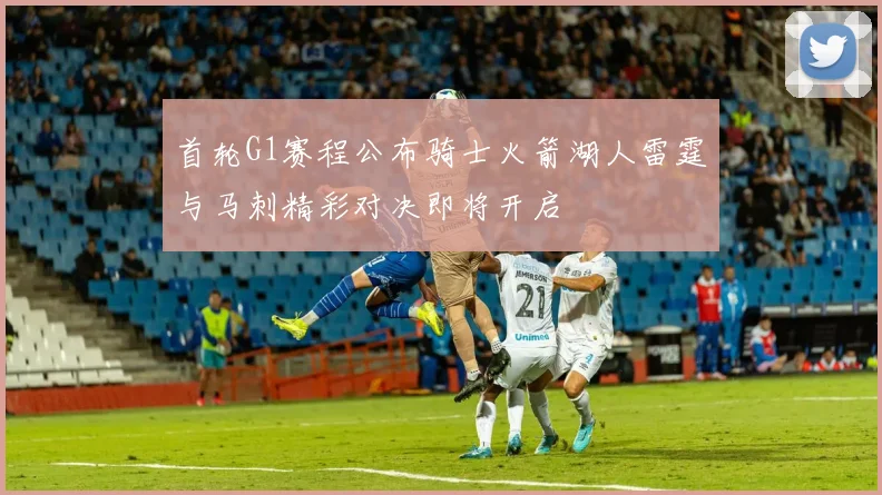 首轮G1赛程公布骑士火箭湖人雷霆与马刺精彩对决即将开启