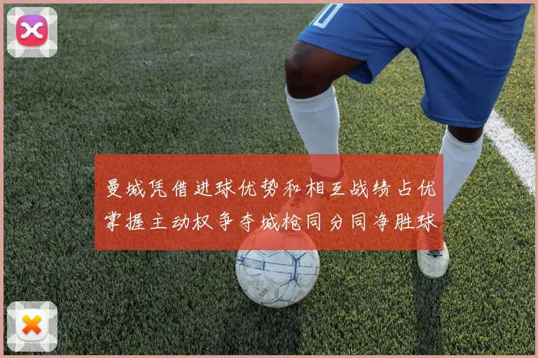 曼城凭借进球优势和相互战绩占优掌握主动权争夺城枪同分同净胜球局势