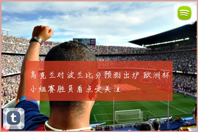 乌克兰对波兰比分预测出炉 欧洲杯小组赛胜负看点受关注
