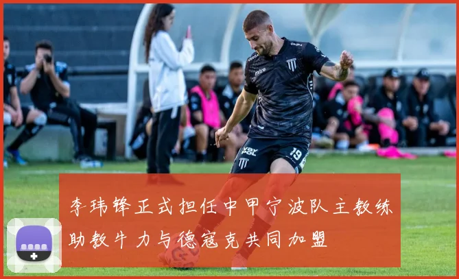 李玮锋正式担任中甲宁波队主教练助教牛力与德寇克共同加盟