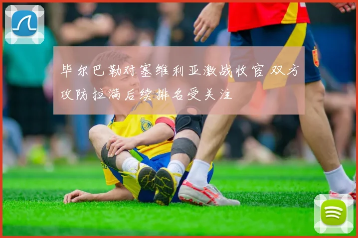 毕尔巴勒对塞维利亚激战收官 双方攻防拉满后续排名受关注